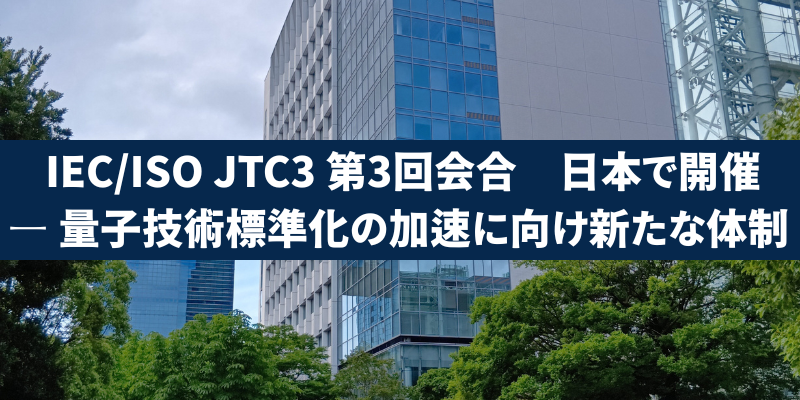 IEC/ISO JTC3 第3回会合、日本で開催 ― 量子技術標準化の加速に向け新たな体制