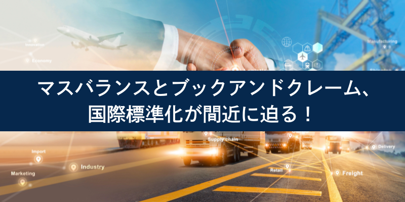 マスバランスとブックアンドクレーム、国際標準化が間近に迫る！