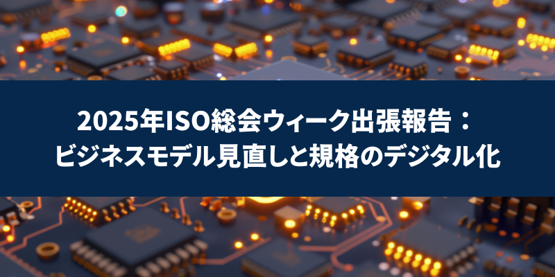2025年ISO総会ウィーク出張報告：ビジネスモデル見直しと規格のデジタル化