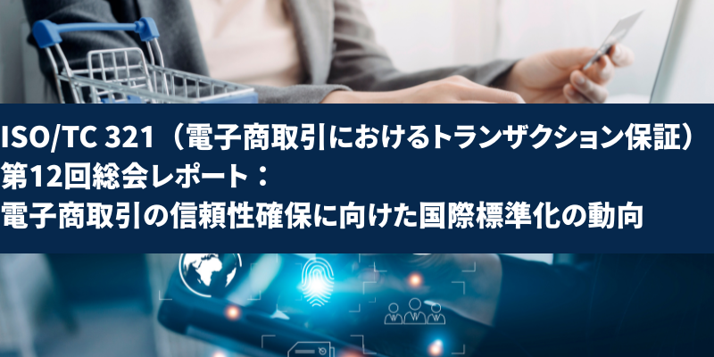 ISO/TC 321(電子商取引におけるトランザクション保証)第12回総会レポート:電子商取引の信頼性確保に向けた国際標準化の動向