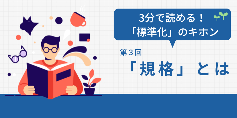 3分で読める！標準化のキホン：第3回「規格」とは