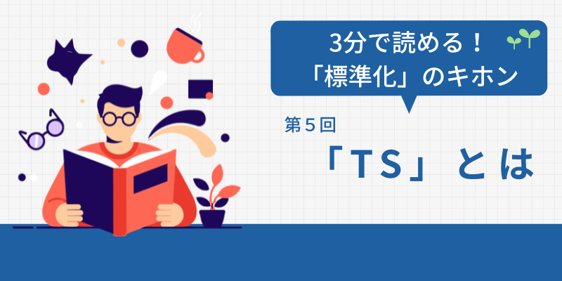 3分で読める！標準化のキホン：第5回「TS」とは