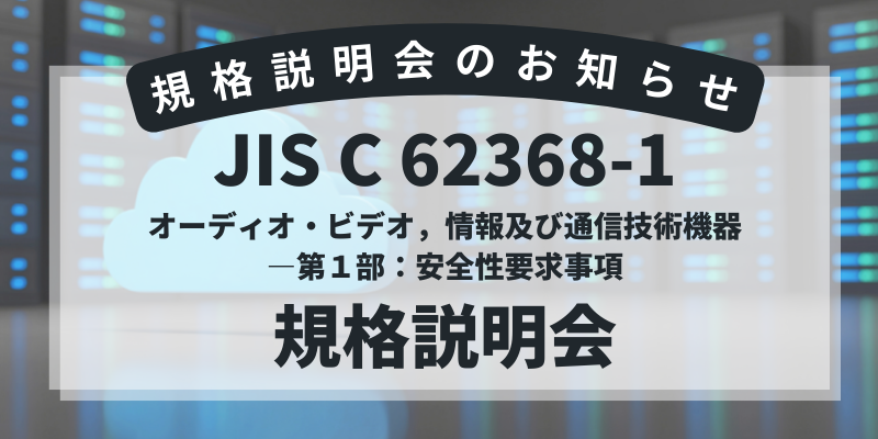 JIS C 62368-1（オーディオ・ビデオ，情報及び通信技術機器―第１部：安全性要求事項）規格説明会 開催のお知らせ
