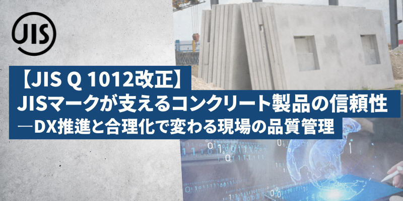 【JIS Q 1012改正】JISマークが支えるコンクリート製品の信頼性 ―DX推進と合理化で変わる現場の品質管理