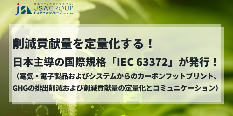 削減貢献量を定量化する！日本主導の国際規格「IEC 63372（電気・電子製品およびシステムからのカーボンフットプリント、GHGの排出削減および削減貢献量の定量化とコミュニケーション）」が発行！