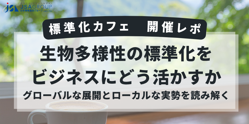 【開催レポ】標準化カフェ「生物多様性の標準化をビジネスにどう活かすか ～グローバルな展開とローカルな実勢を読み解く～」