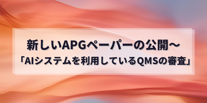 新しいAPGペーパーの公開~「AIシステムを利用しているQMSの審査」