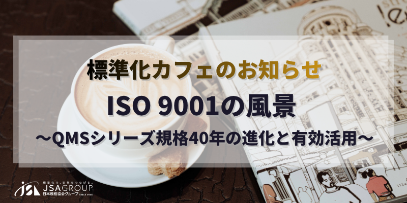 標準化カフェのお知らせ 「ISO 9001の風景 ～QMSシリーズ規格40年の進化と有効活用～」	