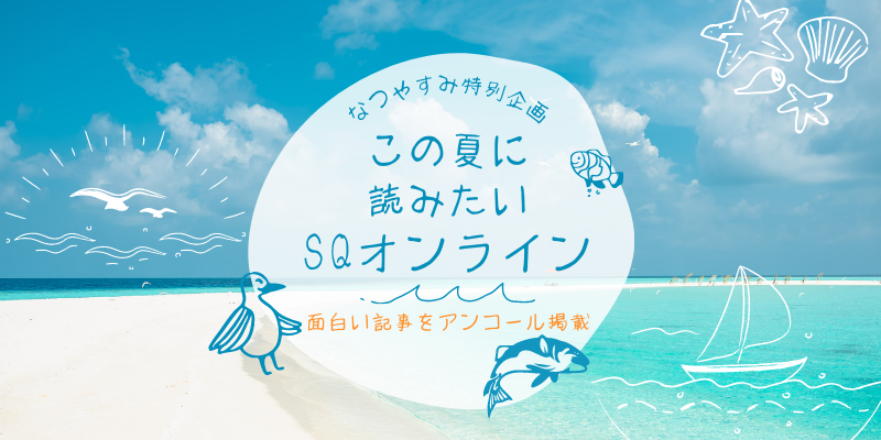 夏休み特別企画　～この夏に読みたいSQオンライン記事～　No2（全3回）